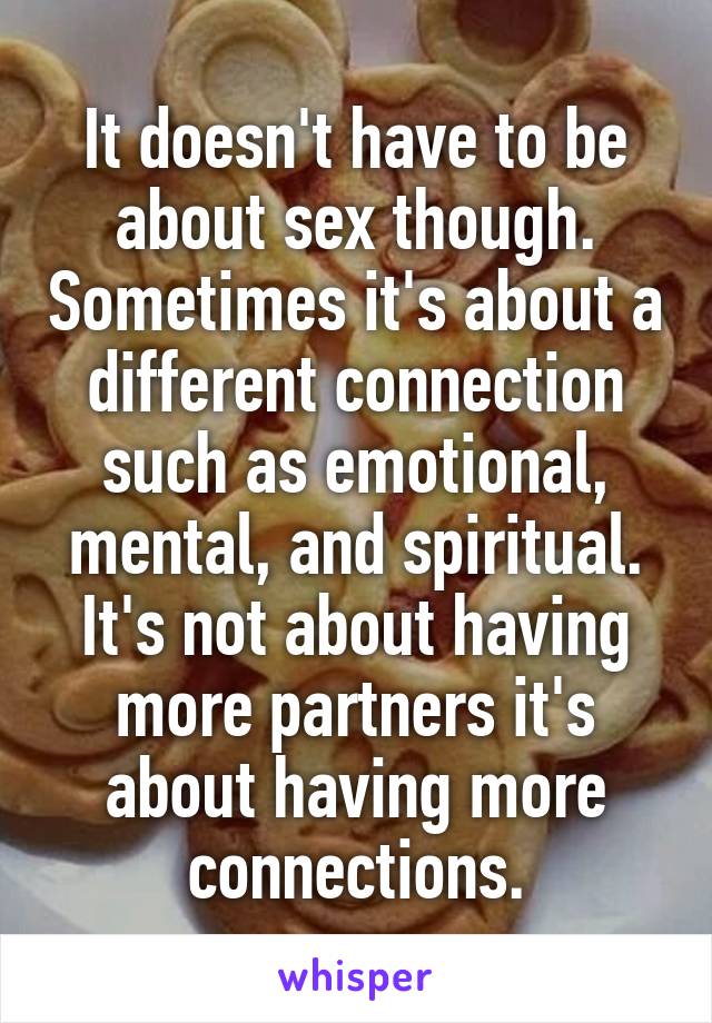 It doesn't have to be about sex though. Sometimes it's about a different connection such as emotional, mental, and spiritual. It's not about having more partners it's about having more connections.