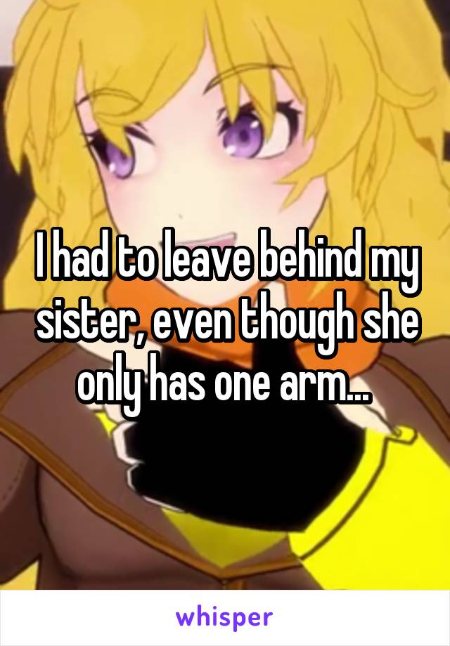 I had to leave behind my sister, even though she only has one arm... 