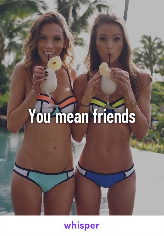 You mean friends