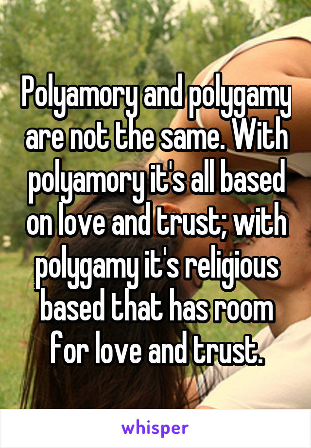 Polyamory and polygamy are not the same. With polyamory it's all based on love and trust; with polygamy it's religious based that has room for love and trust.