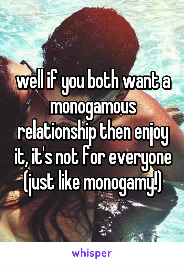 well if you both want a monogamous relationship then enjoy it, it's not for everyone
(just like monogamy!)