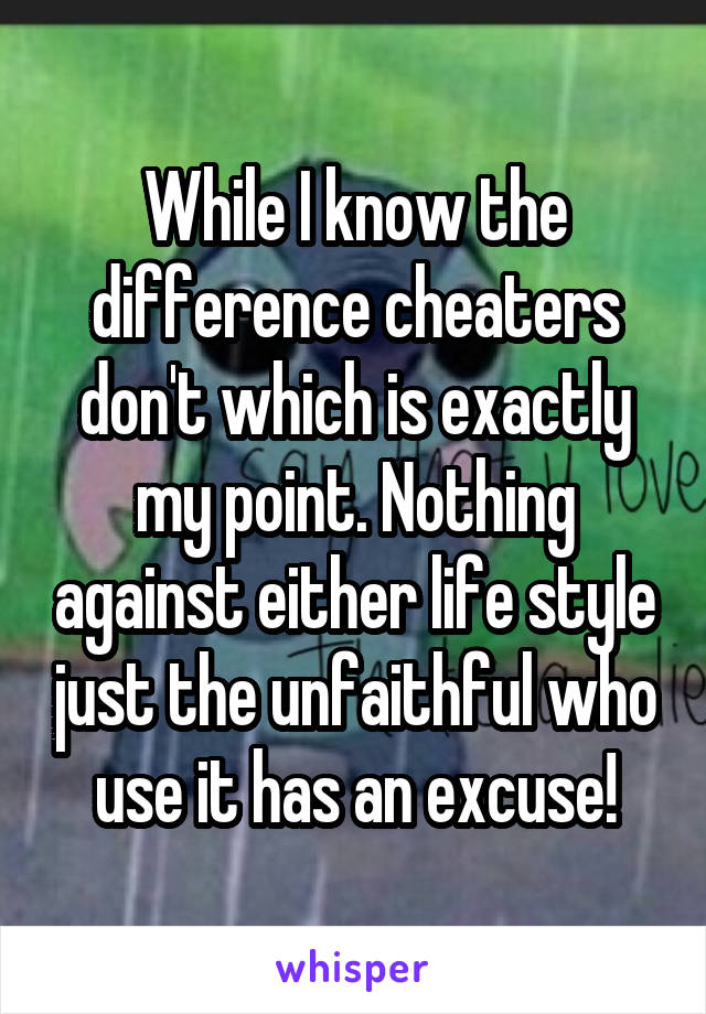 While I know the difference cheaters don't which is exactly my point. Nothing against either life style just the unfaithful who use it has an excuse!