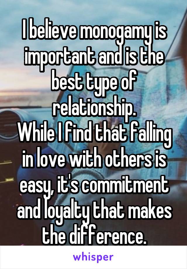 I believe monogamy is important and is the best type of relationship.
While I find that falling in love with others is easy, it's commitment and loyalty that makes the difference.