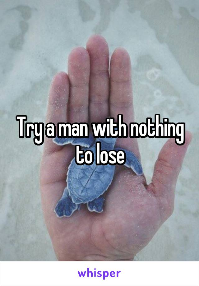 Try a man with nothing to lose