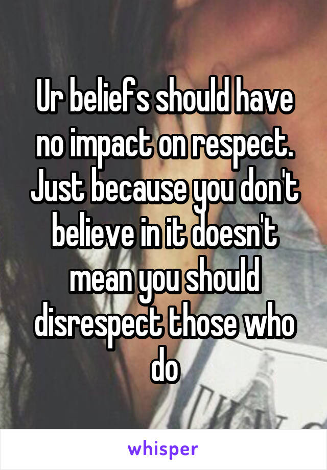 Ur beliefs should have no impact on respect. Just because you don't believe in it doesn't mean you should disrespect those who do