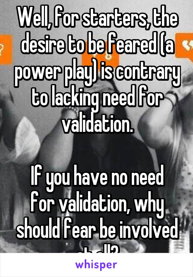 Well, for starters, the desire to be feared (a power play) is contrary to lacking need for validation.

If you have no need for validation, why should fear be involved at all?