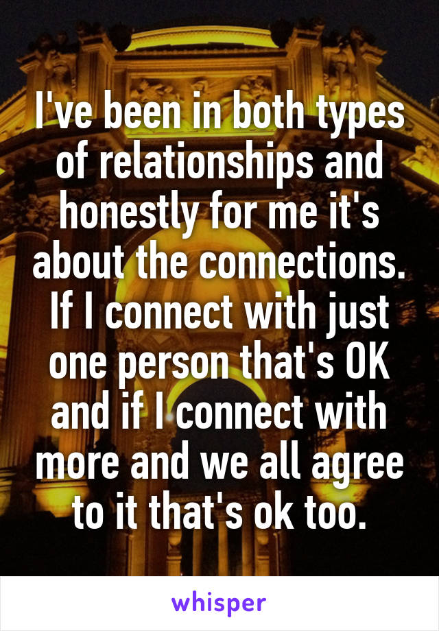 I've been in both types of relationships and honestly for me it's about the connections. If I connect with just one person that's OK and if I connect with more and we all agree to it that's ok too.