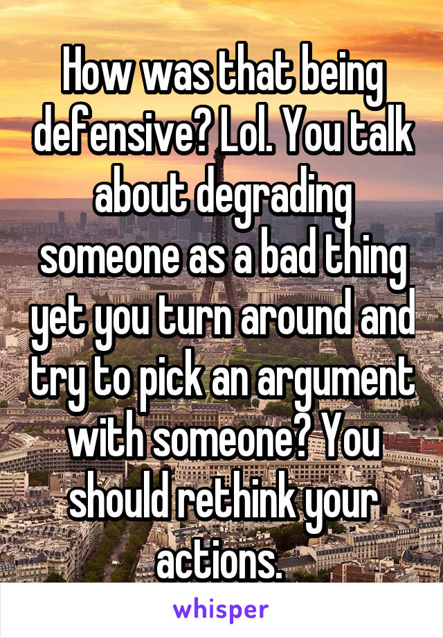 How was that being defensive? Lol. You talk about degrading someone as a bad thing yet you turn around and try to pick an argument with someone? You should rethink your actions. 