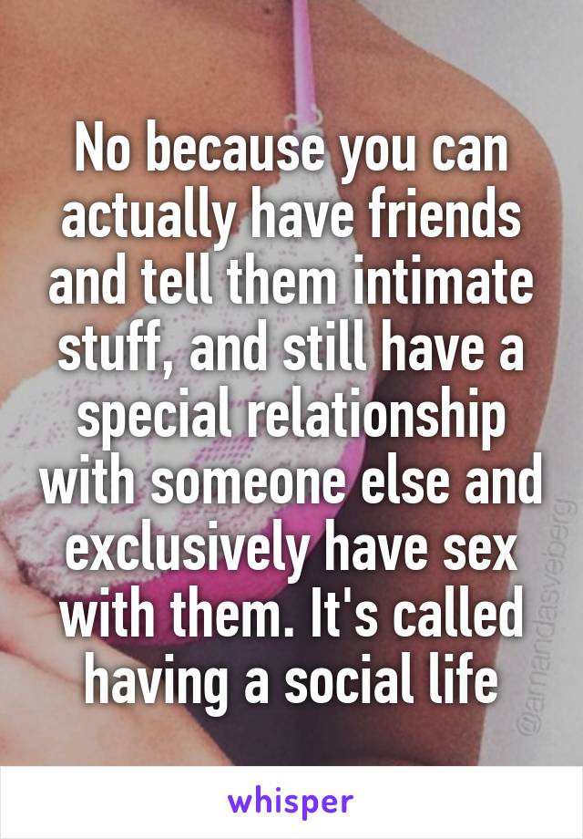 No because you can actually have friends and tell them intimate stuff, and still have a special relationship with someone else and exclusively have sex with them. It's called having a social life