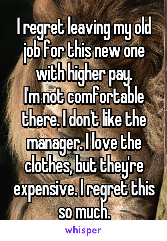 I regret leaving my old job for this new one with higher pay.
I'm not comfortable there. I don't like the manager. I love the clothes, but they're expensive. I regret this so much.