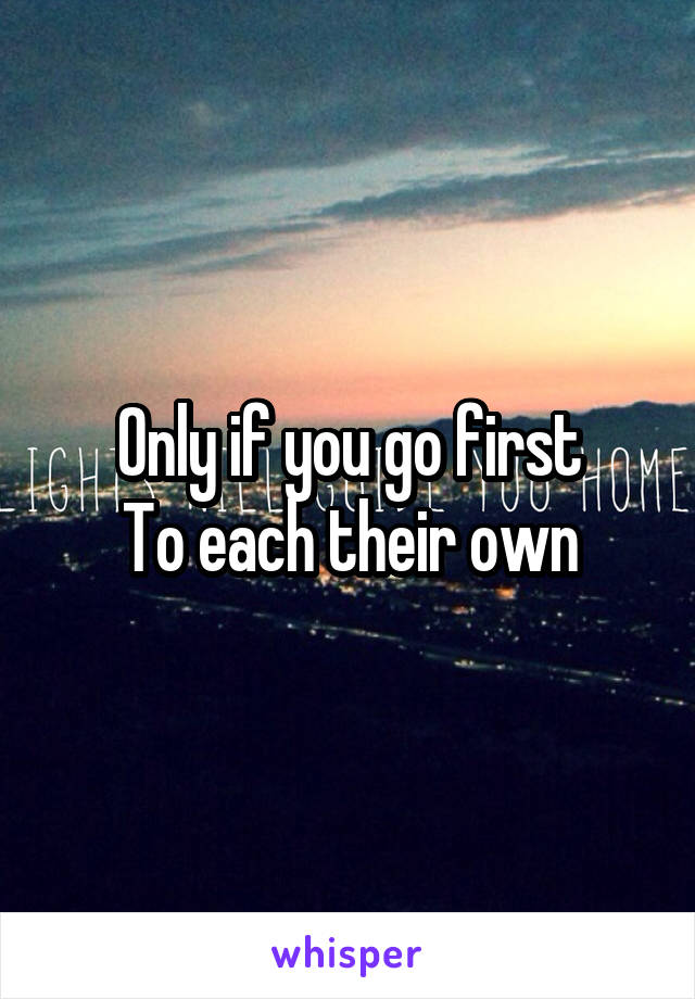 Only if you go first
To each their own