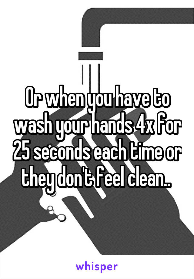Or when you have to wash your hands 4x for 25 seconds each time or they don't feel clean.. 