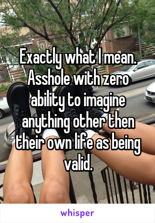 Exactly what I mean. Asshole with zero ability to imagine anything other then their own life as being valid.