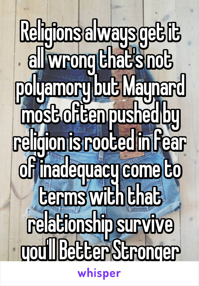 Religions always get it all wrong that's not polyamory but Maynard most often pushed by religion is rooted in fear of inadequacy come to terms with that relationship survive you'll Better Stronger