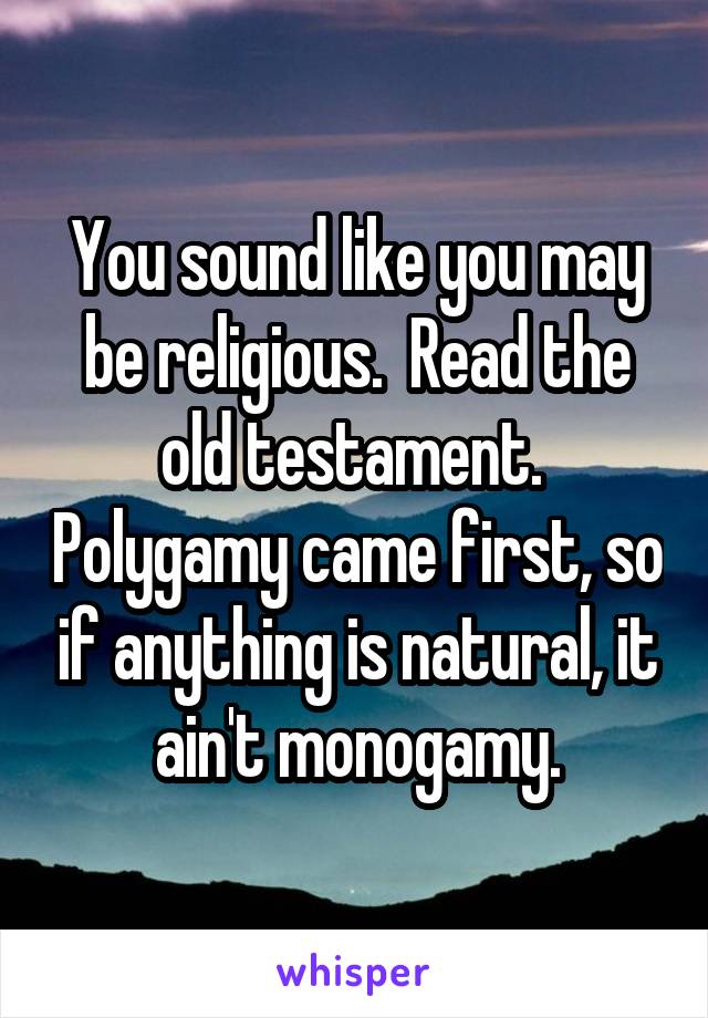 You sound like you may be religious.  Read the old testament.  Polygamy came first, so if anything is natural, it ain't monogamy.