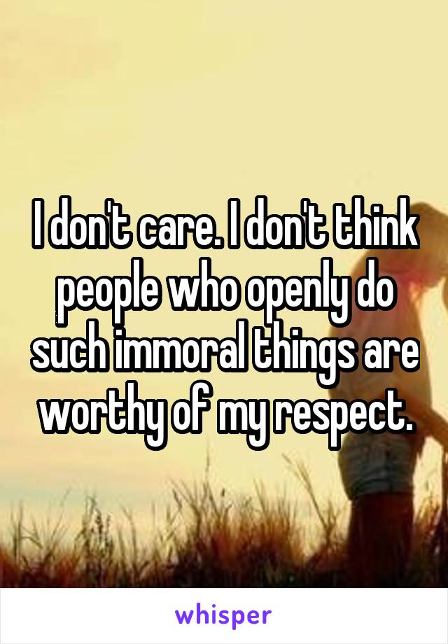 I don't care. I don't think people who openly do such immoral things are worthy of my respect.