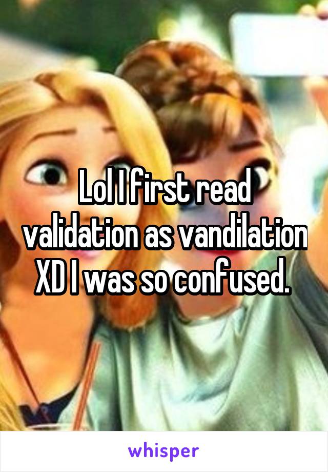 Lol I first read validation as vandilation XD I was so confused. 