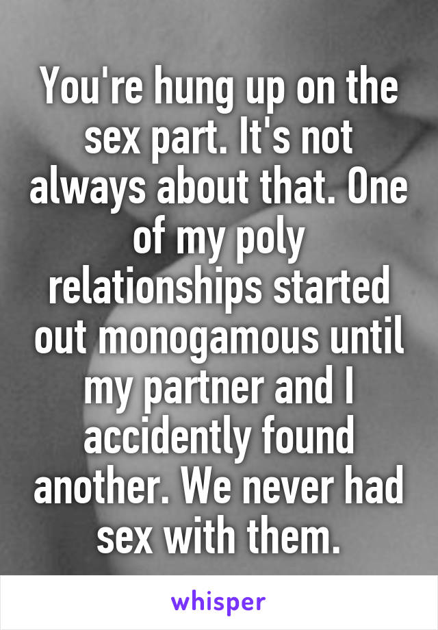 You're hung up on the sex part. It's not always about that. One of my poly relationships started out monogamous until my partner and I accidently found another. We never had sex with them.