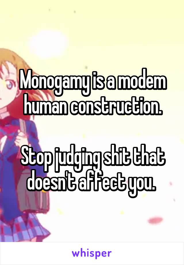 Monogamy is a modem human construction.

Stop judging shit that doesn't affect you. 