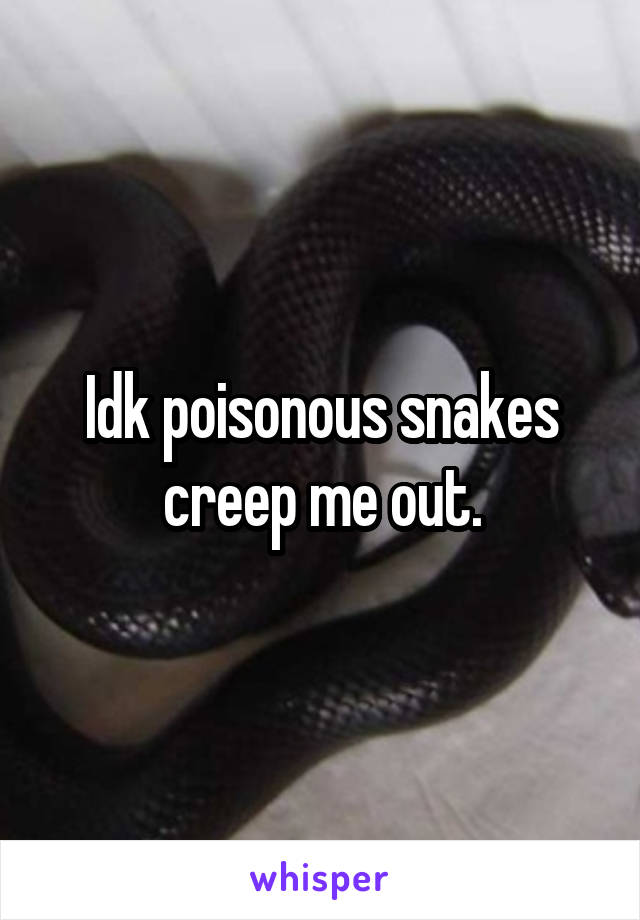 Idk poisonous snakes creep me out.