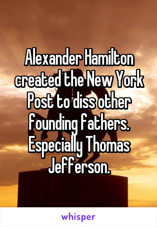 Alexander Hamilton created the New York Post to diss other founding fathers. Especially Thomas Jefferson.
