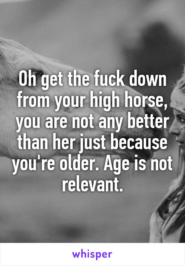 Oh get the fuck down from your high horse, you are not any better than her just because you're older. Age is not relevant.