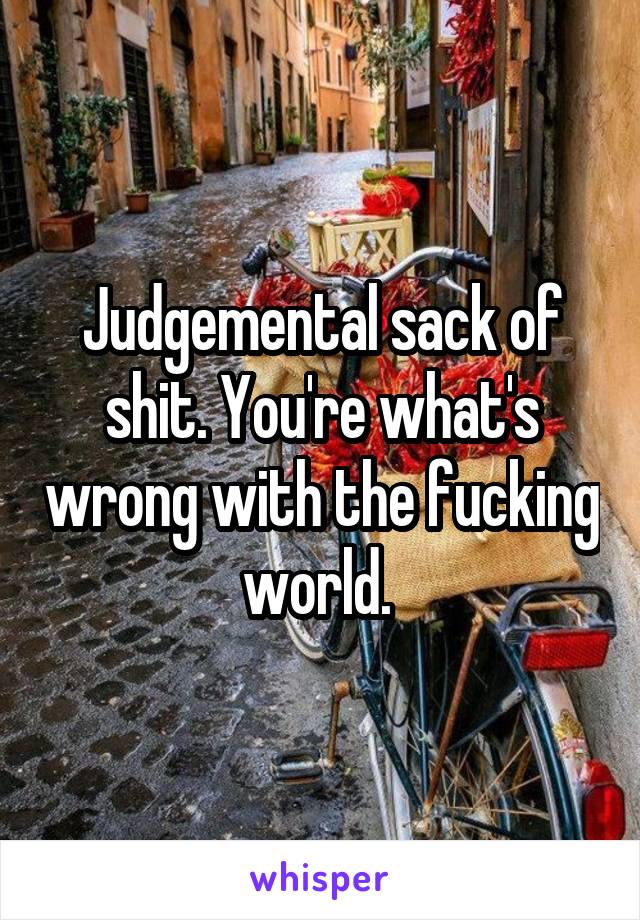 Judgemental sack of shit. You're what's wrong with the fucking world. 