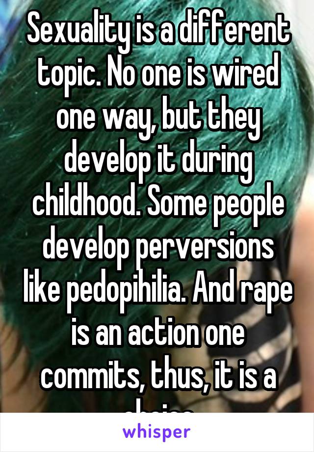 Sexuality is a different topic. No one is wired one way, but they develop it during childhood. Some people develop perversions like pedopihilia. And rape is an action one commits, thus, it is a choice