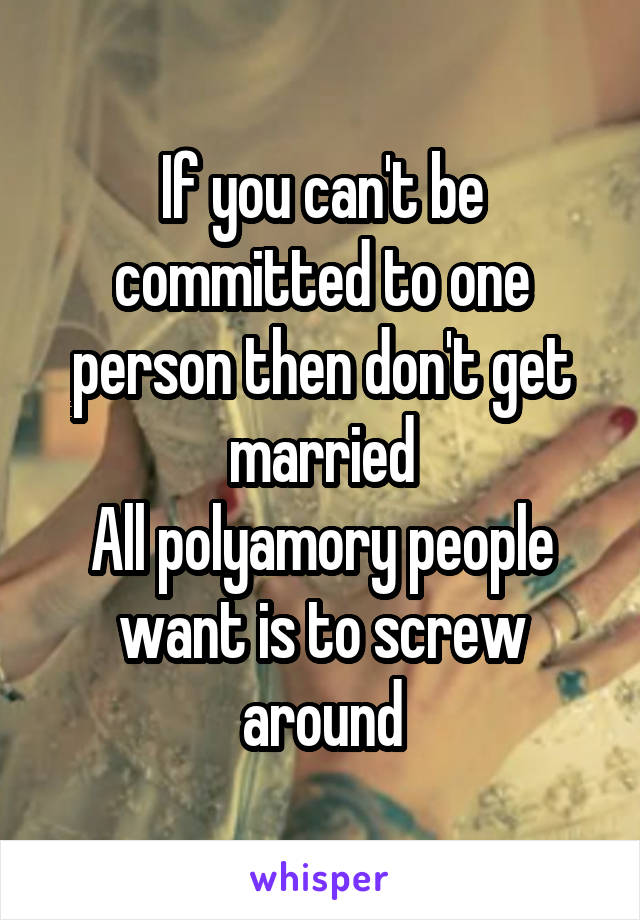 If you can't be committed to one person then don't get married
All polyamory people want is to screw around