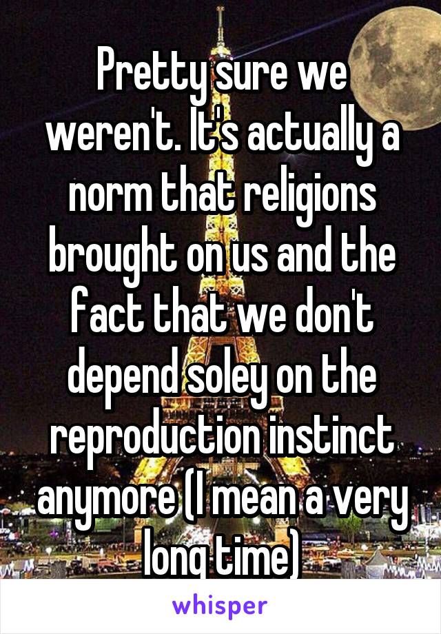 Pretty sure we weren't. It's actually a norm that religions brought on us and the fact that we don't depend soley on the reproduction instinct anymore (I mean a very long time)