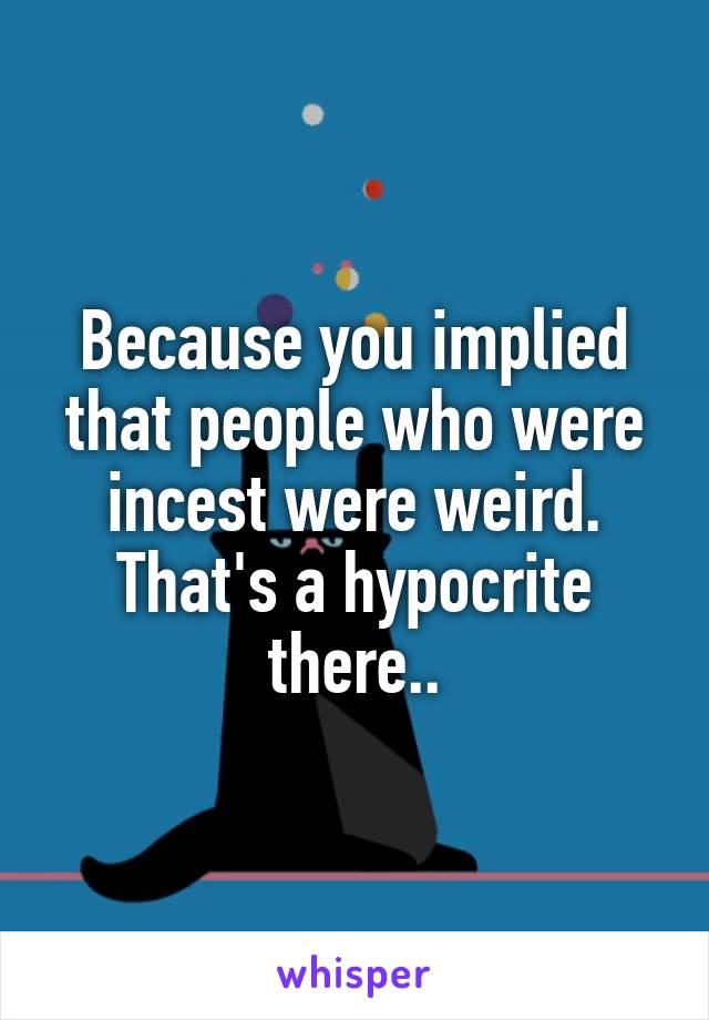 Because you implied that people who were incest were weird. That's a hypocrite there..