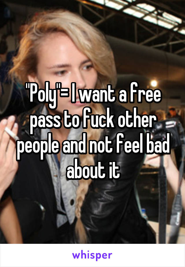 "Poly"= I want a free pass to fuck other people and not feel bad about it