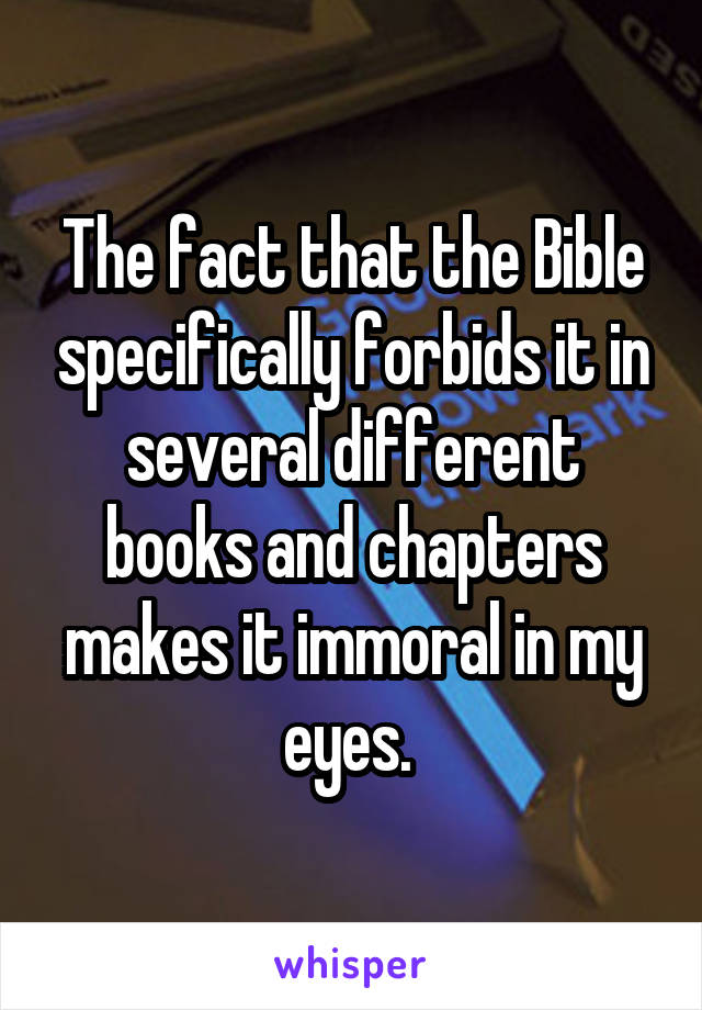 The fact that the Bible specifically forbids it in several different books and chapters makes it immoral in my eyes. 