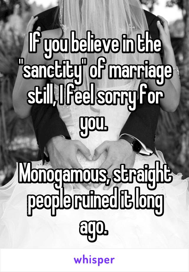 If you believe in the "sanctity" of marriage still, I feel sorry for you. 

Monogamous, straight people ruined it long ago. 