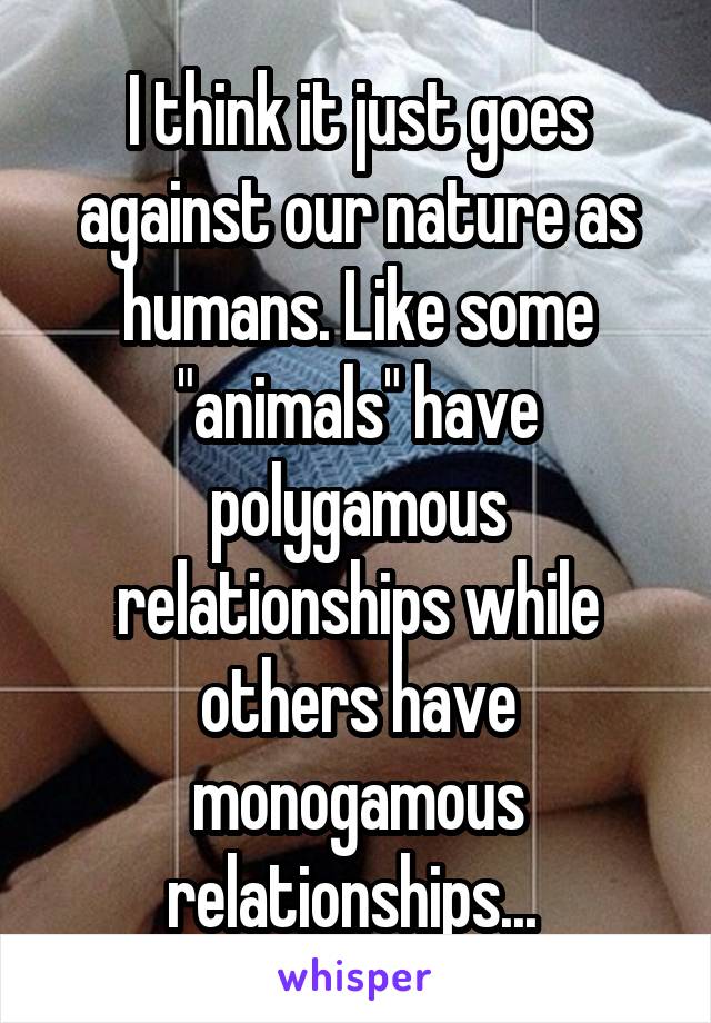 I think it just goes against our nature as humans. Like some "animals" have polygamous relationships while others have monogamous relationships... 