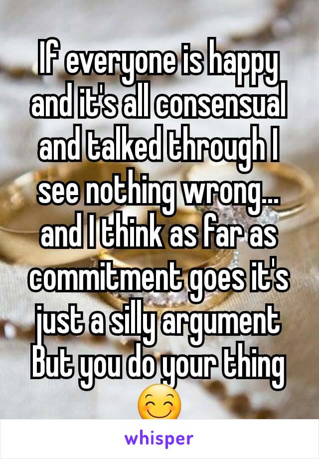 If everyone is happy and it's all consensual and talked through I see nothing wrong... and I think as far as commitment goes it's just a silly argument
But you do your thing 😊