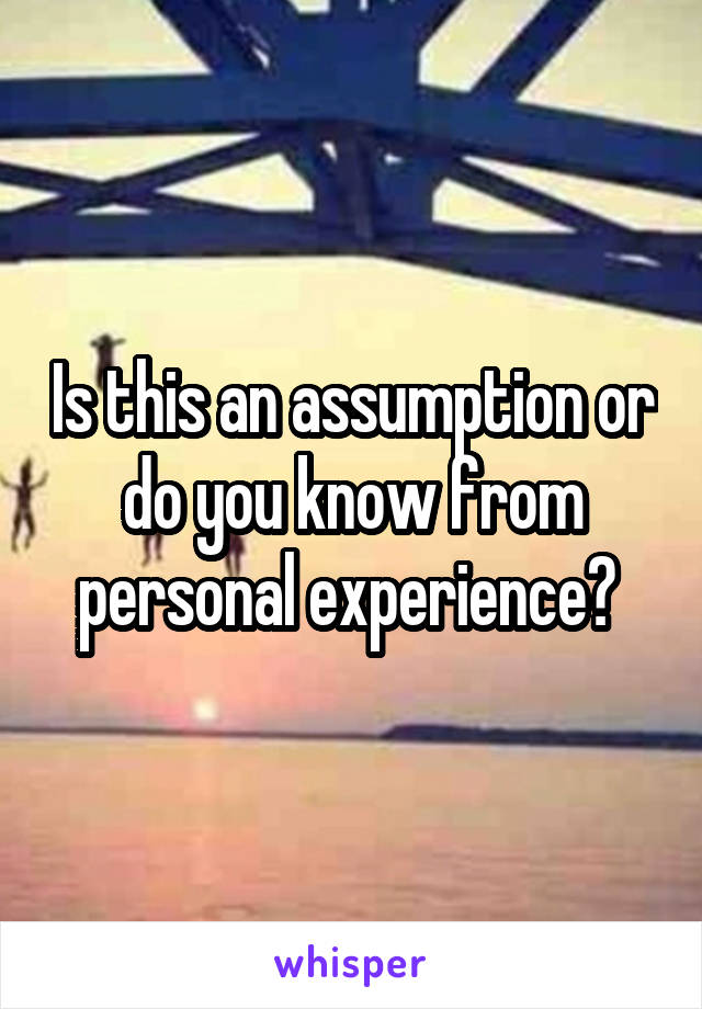 Is this an assumption or do you know from personal experience? 