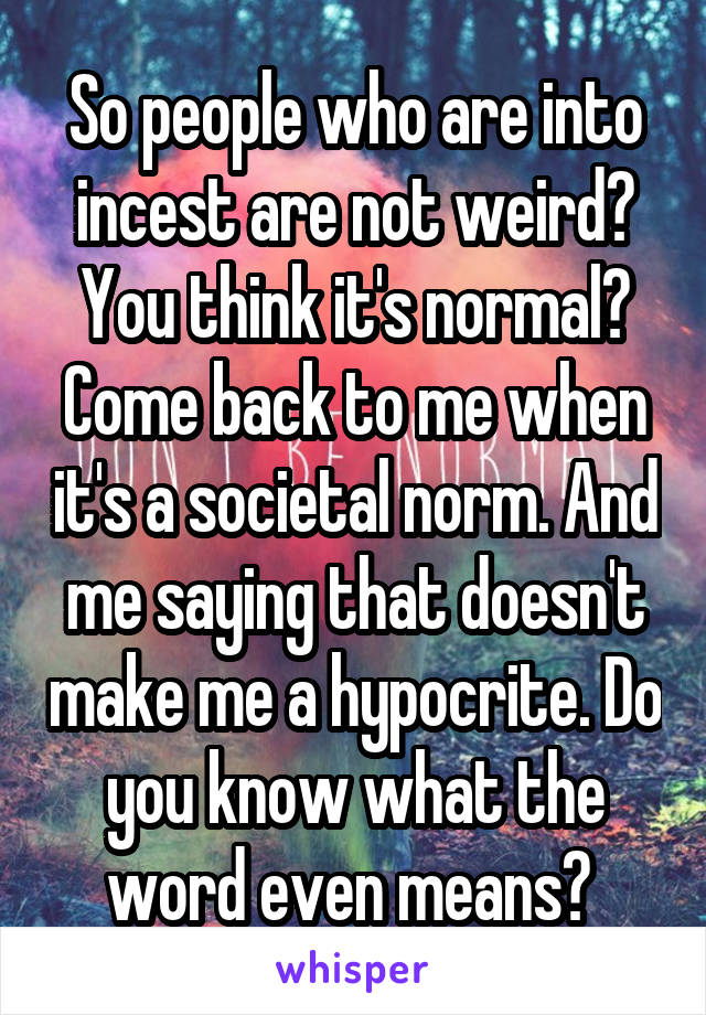 So people who are into incest are not weird? You think it's normal? Come back to me when it's a societal norm. And me saying that doesn't make me a hypocrite. Do you know what the word even means? 