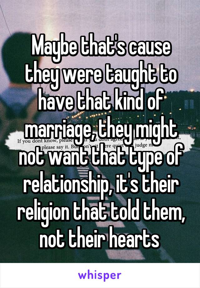 Maybe that's cause they were taught to have that kind of marriage, they might not want that type of relationship, it's their religion that told them, not their hearts 