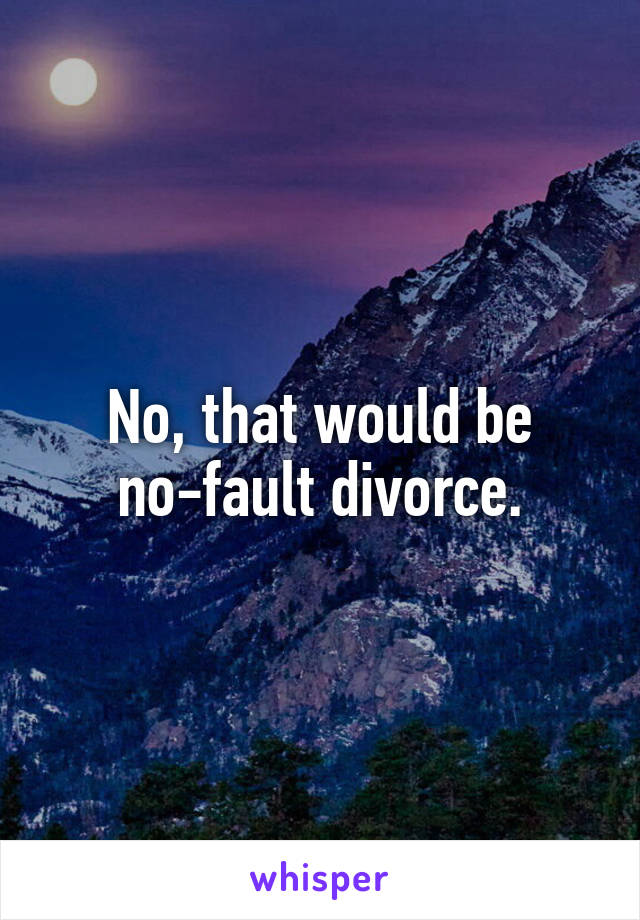 No, that would be no-fault divorce.