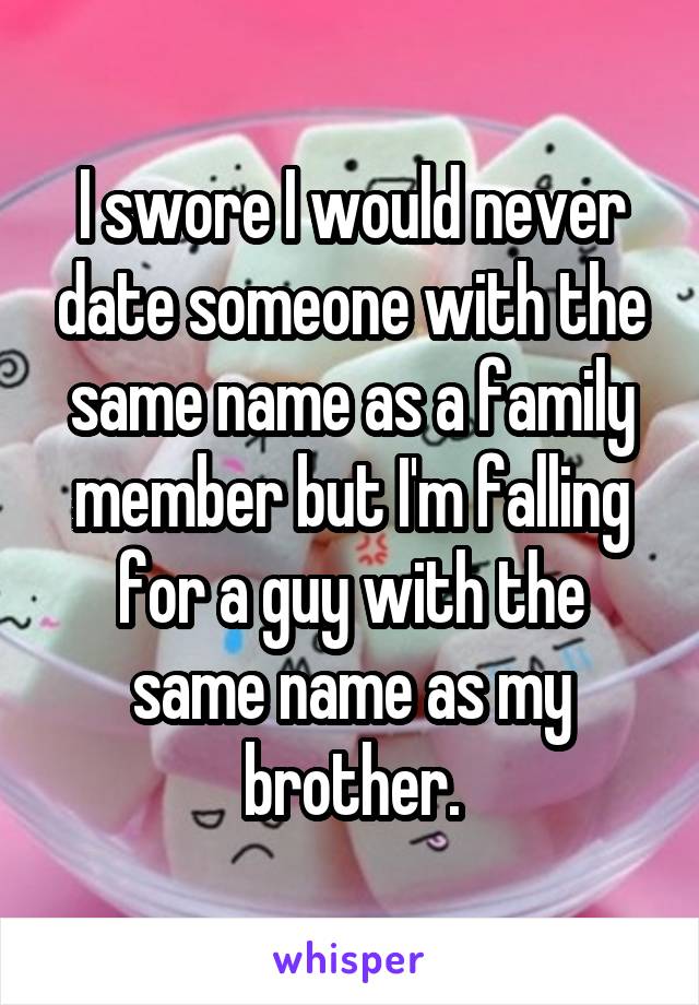 I swore I would never date someone with the same name as a family member but I'm falling for a guy with the same name as my brother.