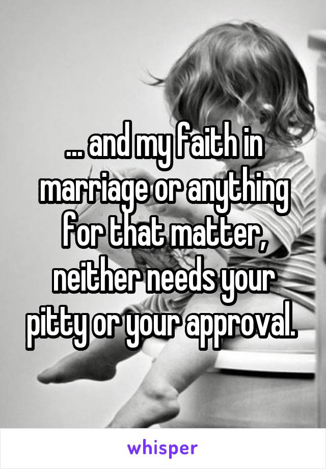 ... and my faith in marriage or anything for that matter, neither needs your pitty or your approval. 