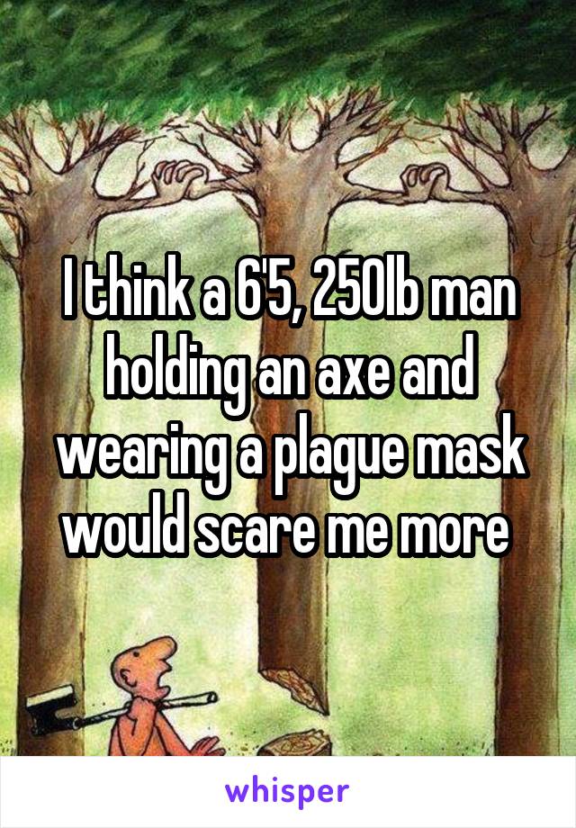 I think a 6'5, 250lb man holding an axe and wearing a plague mask would scare me more 