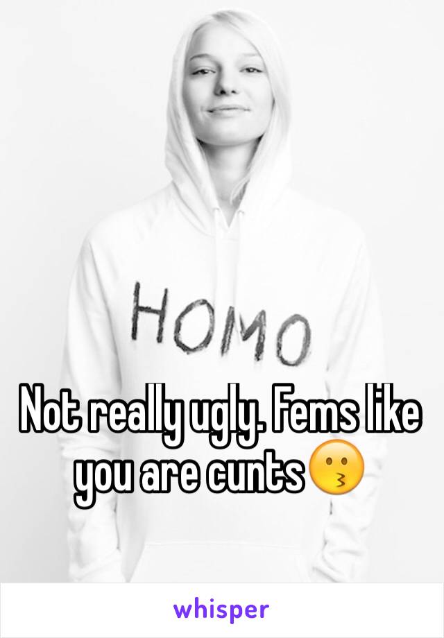 Not really ugly. Fems like you are cunts😗