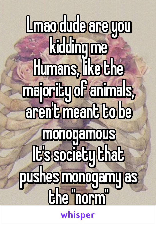 Lmao dude are you kidding me
Humans, like the majority of animals, aren't meant to be monogamous
It's society that pushes monogamy as the "norm"