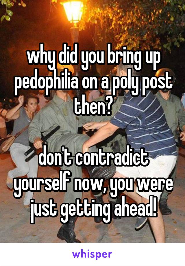 why did you bring up pedophilia on a poly post then?

don't contradict yourself now, you were just getting ahead!