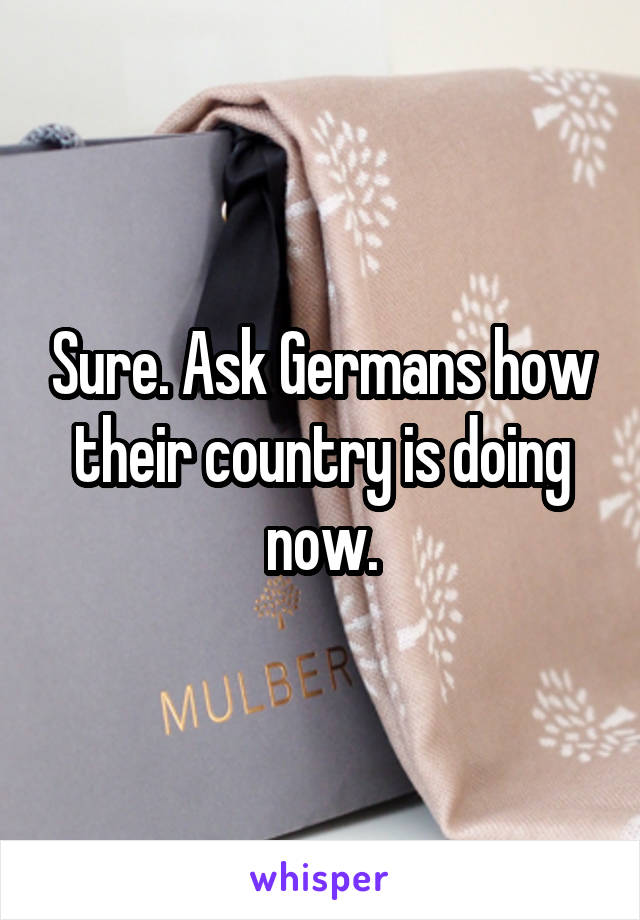 Sure. Ask Germans how their country is doing now.