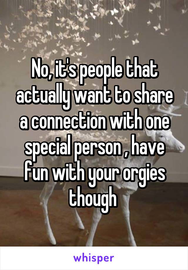 No, it's people that actually want to share a connection with one special person , have fun with your orgies though 