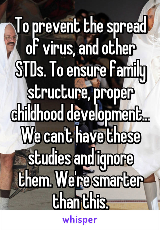 To prevent the spread of virus, and other STDs. To ensure family structure, proper childhood development... We can't have these studies and ignore them. We're smarter than this.