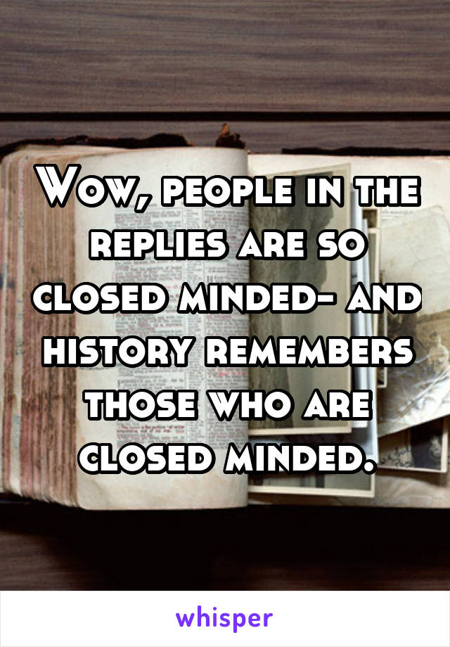 Wow, people in the replies are so closed minded- and history remembers those who are closed minded.